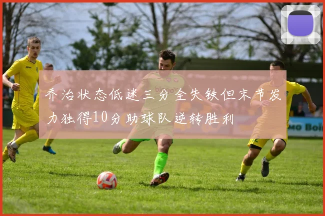 乔治状态低迷三分全失铁但末节发力独得10分助球队逆转胜利