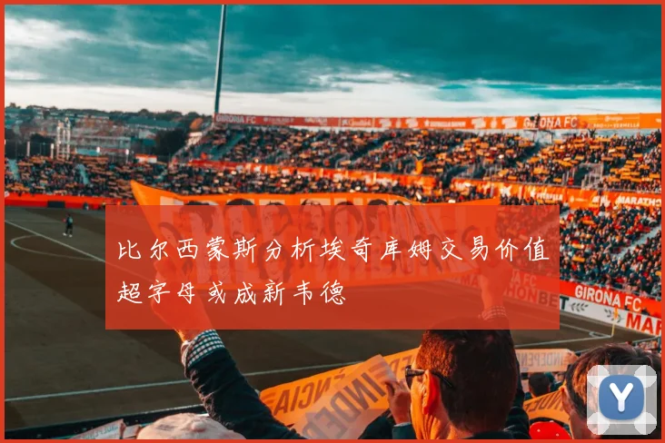 比尔西蒙斯分析埃奇库姆交易价值超字母或成新韦德