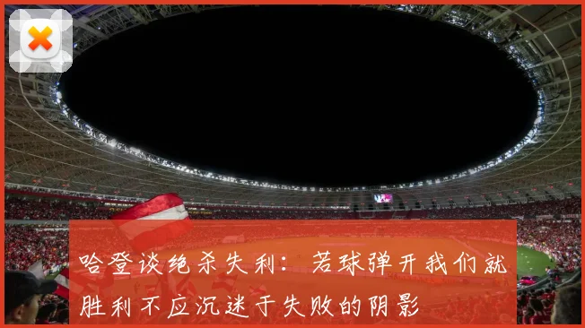 哈登谈绝杀失利：若球弹开我们就胜利不应沉迷于失败的阴影