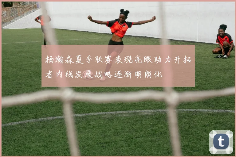 杨瀚森夏季联赛表现亮眼助力开拓者内线发展战略逐渐明朗化