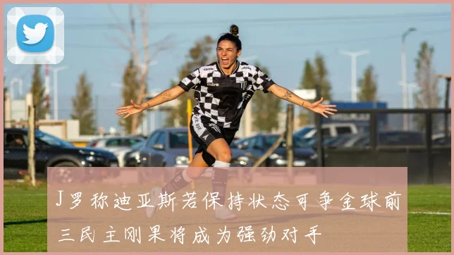 J罗称迪亚斯若保持状态可争金球前三民主刚果将成为强劲对手