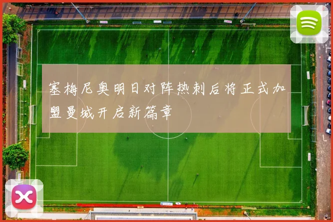 塞梅尼奥明日对阵热刺后将正式加盟曼城开启新篇章