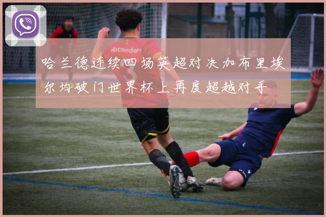 哈兰德连续四场英超对决加布里埃尔均破门世界杯上再度超越对手