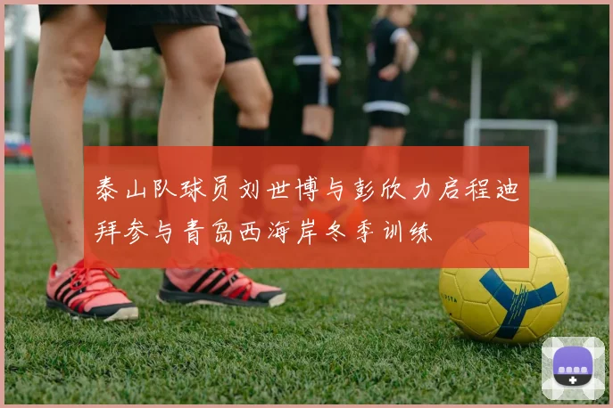 泰山队球员刘世博与彭欣力启程迪拜参与青岛西海岸冬季训练