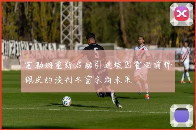 富勒姆重新启动引进埃因霍温前锋佩皮的谈判冬窗求购未果