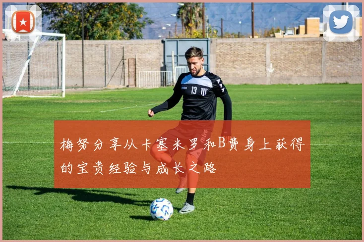 梅努分享从卡塞米罗和B费身上获得的宝贵经验与成长之路