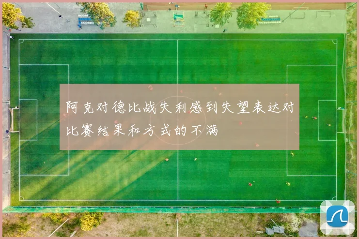 阿克对德比战失利感到失望表达对比赛结果和方式的不满