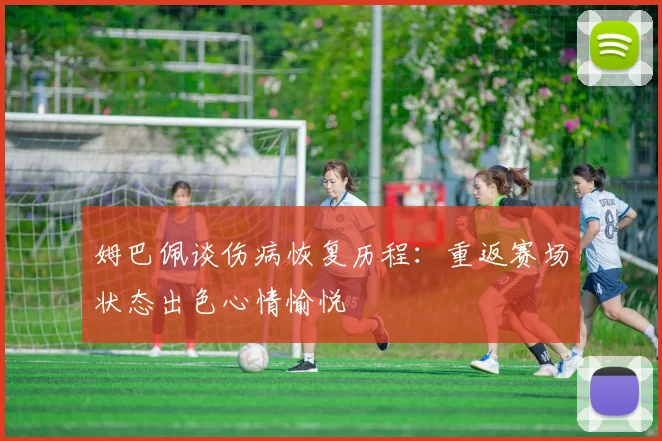 姆巴佩谈伤病恢复历程：重返赛场状态出色心情愉悦