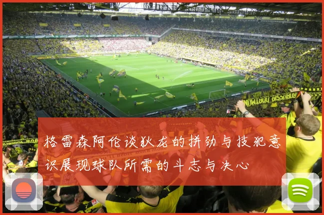格雷森阿伦谈狄龙的拼劲与技犯意识展现球队所需的斗志与决心
