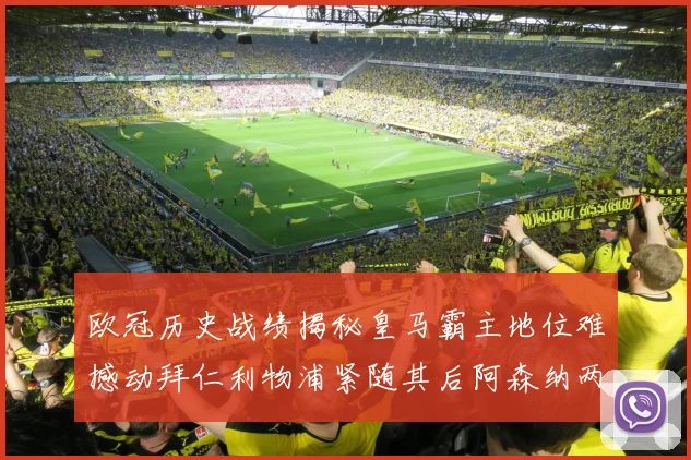 欧冠历史战绩揭秘皇马霸主地位难撼动拜仁利物浦紧随其后阿森纳两度闯入决赛