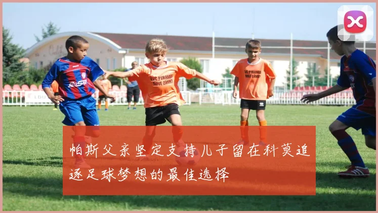帕斯父亲坚定支持儿子留在科莫追逐足球梦想的最佳选择
