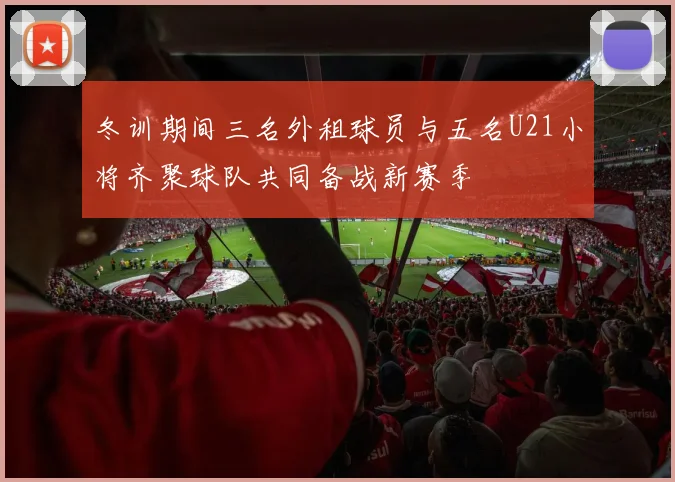 冬训期间三名外租球员与五名U21小将齐聚球队共同备战新赛季