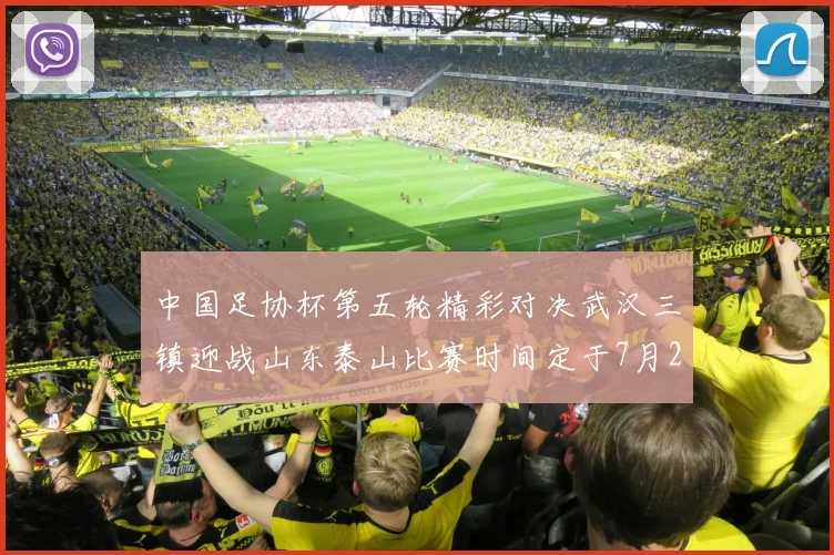 中国足协杯第五轮精彩对决武汉三镇迎战山东泰山比赛时间定于7月21日19点35分