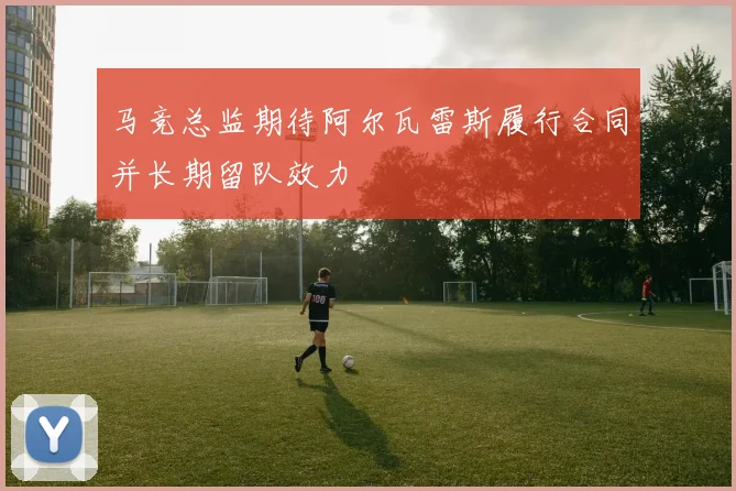 马竞总监期待阿尔瓦雷斯履行合同并长期留队效力