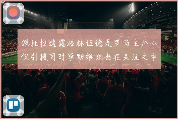佩杜拉透露格林伍德是罗马主帅心仪引援同时萨默维尔也在关注之中