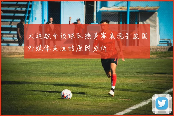 大迫敬介谈球队热身赛表现引发国外媒体关注的原因分析