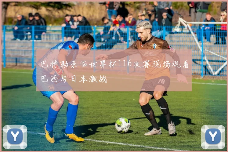 巴特勒亲临世界杯116决赛现场观看巴西与日本激战