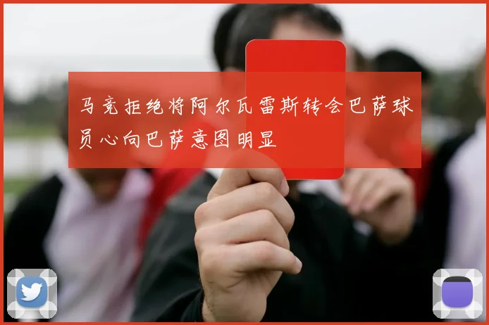 马竞拒绝将阿尔瓦雷斯转会巴萨球员心向巴萨意图明显
