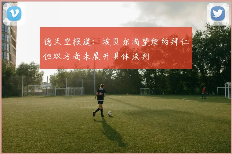 德天空报道：埃贝尔渴望续约拜仁但双方尚未展开具体谈判