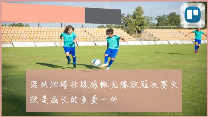 若纳坦塔社媒感慨无缘欧冠决赛失败是成长的重要一环