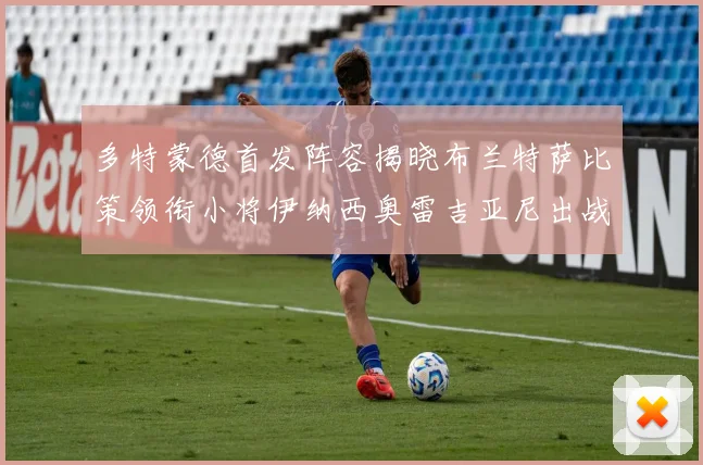 多特蒙德首发阵容揭晓布兰特萨比策领衔小将伊纳西奥雷吉亚尼出战