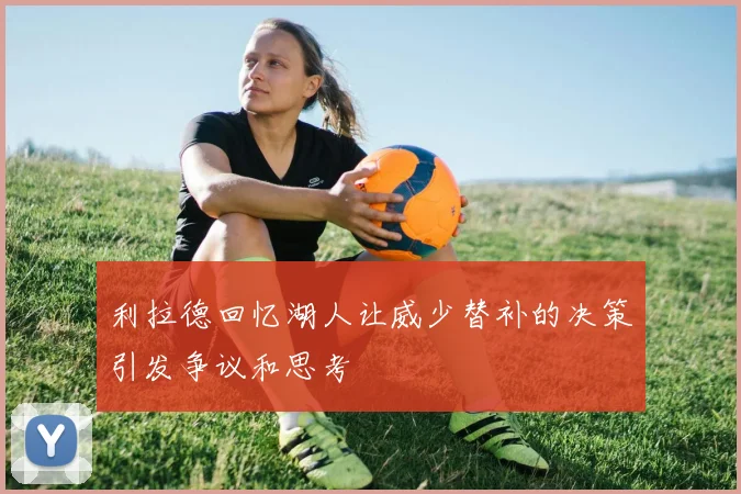 利拉德回忆湖人让威少替补的决策引发争议和思考